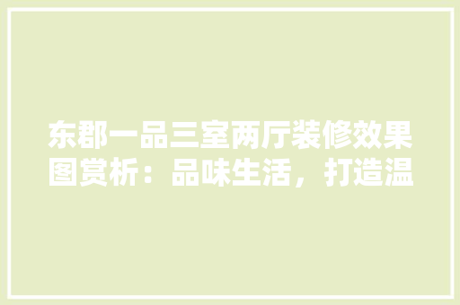 东郡一品三室两厅装修效果图赏析：品味生活，打造温馨家园