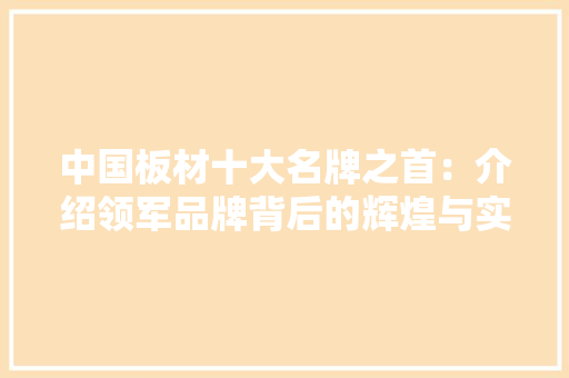 中国板材十大名牌之首：介绍领军品牌背后的辉煌与实力