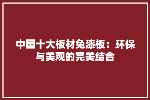 中国十大板材免漆板：环保与美观的完美结合