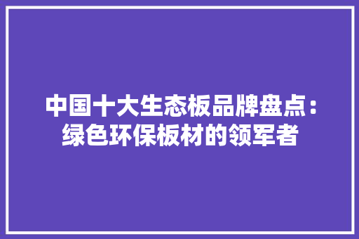 中国十大生态板品牌盘点：绿色环保板材的领军者