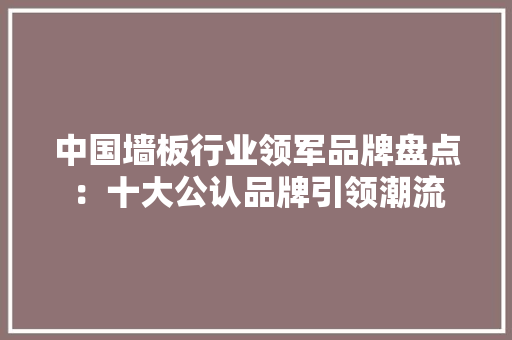 中国墙板行业领军品牌盘点：十大公认品牌引领潮流