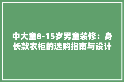 中大童8-15岁男童装修：身长款衣柜的选购指南与设计灵感