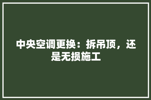 中央空调更换：拆吊顶，还是无损施工