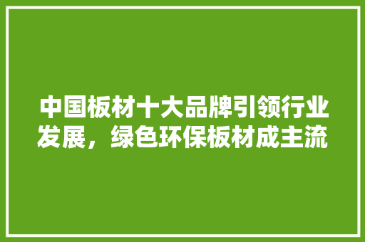 中国板材十大品牌引领行业发展，绿色环保板材成主流