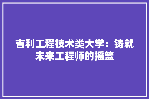 吉利工程技术类大学：铸就未来工程师的摇篮 卧室装修