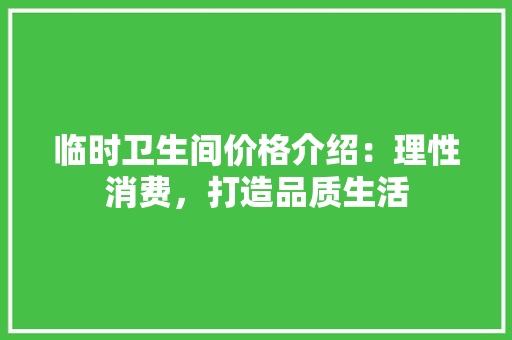 临时卫生间价格介绍：理性消费，打造品质生活