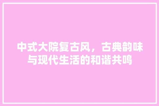 中式大院复古风，古典韵味与现代生活的和谐共鸣