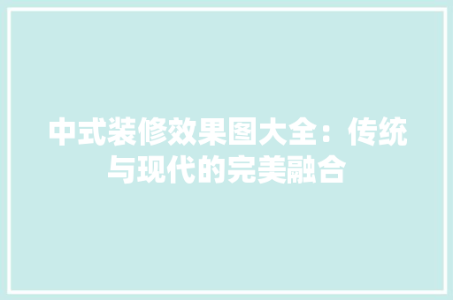 中式装修效果图大全：传统与现代的完美融合
