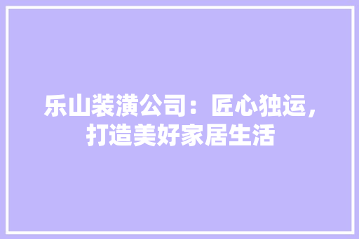乐山装潢公司：匠心独运，打造美好家居生活