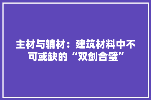 主材与辅材：建筑材料中不可或缺的“双剑合璧”