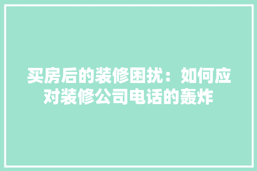 买房后的装修困扰：如何应对装修公司电话的轰炸