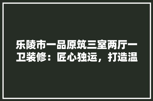 乐陵市一品原筑三室两厅一卫装修：匠心独运，打造温馨家园