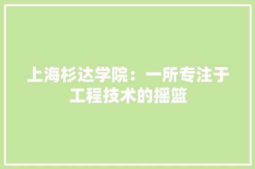 上海杉达学院：一所专注于工程技术的摇篮 软装设计