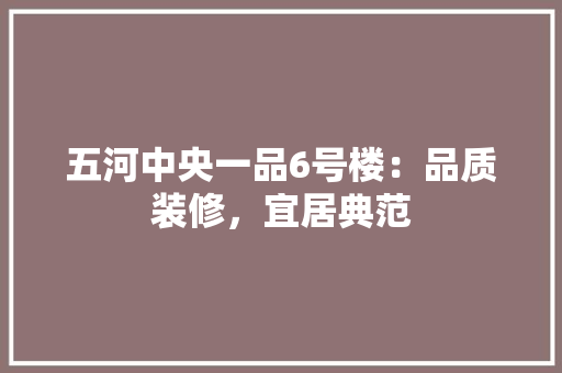 五河中央一品6号楼：品质装修，宜居典范