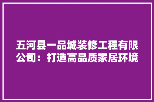 五河县一品城装修工程有限公司：打造高品质家居环境的专家