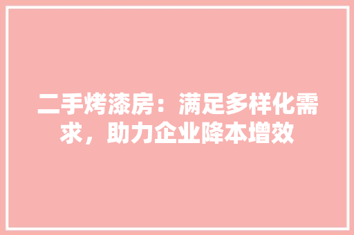 二手烤漆房：满足多样化需求，助力企业降本增效