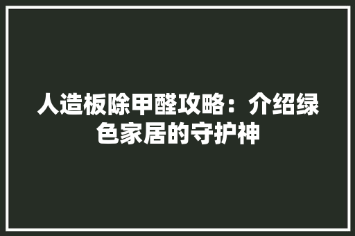 人造板除甲醛攻略：介绍绿色家居的守护神
