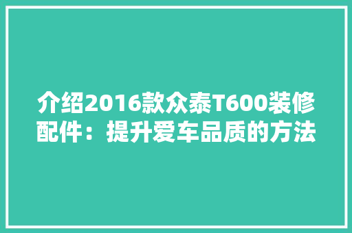 介绍2016款众泰T600装修配件：提升爱车品质的方法