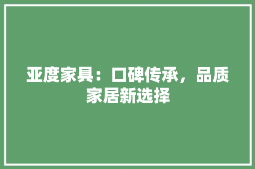 亚度家具：口碑传承，品质家居新选择