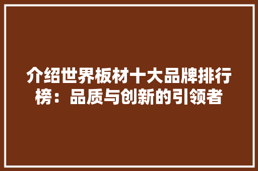 介绍世界板材十大品牌排行榜：品质与创新的引领者