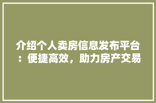 介绍个人卖房信息发布平台：便捷高效，助力房产交易