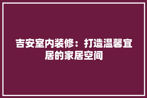 吉安室内装修：打造温馨宜居的家居空间