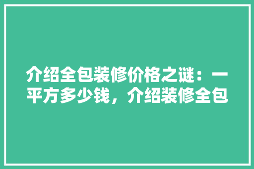 介绍全包装修价格之谜：一平方多少钱，介绍装修全包的真相