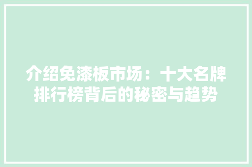 介绍免漆板市场：十大名牌排行榜背后的秘密与趋势