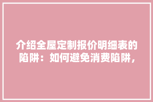 介绍全屋定制报价明细表的陷阱：如何避免消费陷阱，理性消费