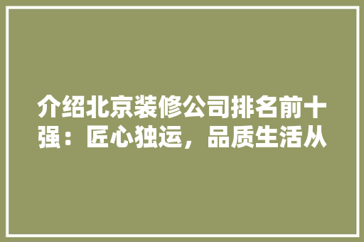 介绍北京装修公司排名前十强：匠心独运，品质生活从这里启航