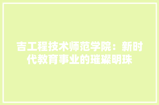 吉工程技术师范学院：新时代教育事业的璀璨明珠