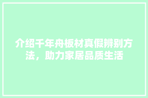 介绍千年舟板材真假辨别方法，助力家居品质生活