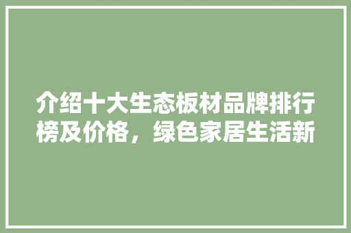 介绍十大生态板材品牌排行榜及价格，绿色家居生活新选择