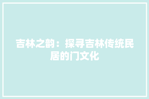 吉林之韵：探寻吉林传统民居的门文化