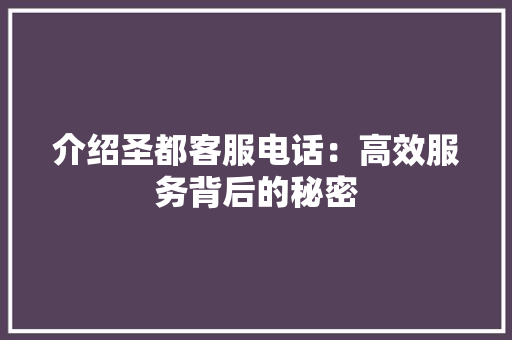 介绍圣都客服电话：高效服务背后的秘密
