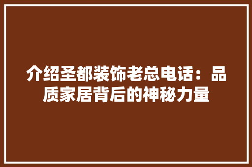介绍圣都装饰老总电话：品质家居背后的神秘力量