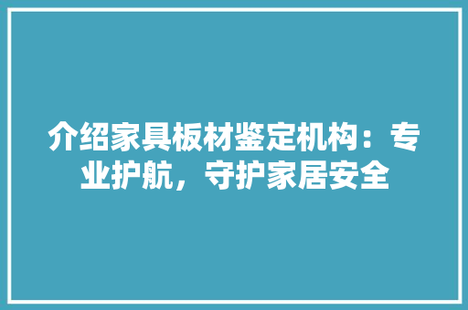 介绍家具板材鉴定机构：专业护航，守护家居安全