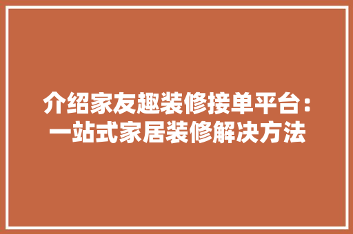 介绍家友趣装修接单平台：一站式家居装修解决方法