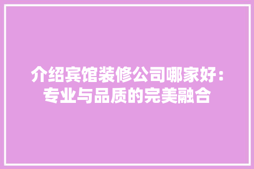 介绍宾馆装修公司哪家好：专业与品质的完美融合