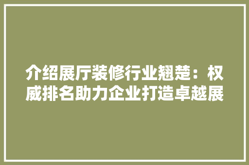 介绍展厅装修行业翘楚：权威排名助力企业打造卓越展示空间