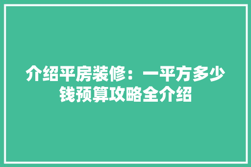 介绍平房装修：一平方多少钱预算攻略全介绍
