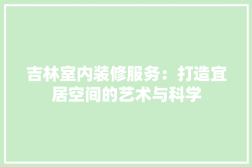 吉林室内装修服务：打造宜居空间的艺术与科学
