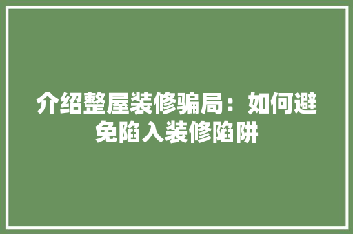 介绍整屋装修骗局：如何避免陷入装修陷阱