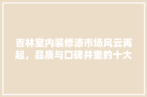吉林室内装修漆市场风云再起，品质与口碑并重的十大品牌盘点 卧室装修
