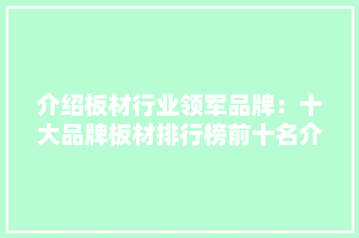 介绍板材行业领军品牌：十大品牌板材排行榜前十名介绍