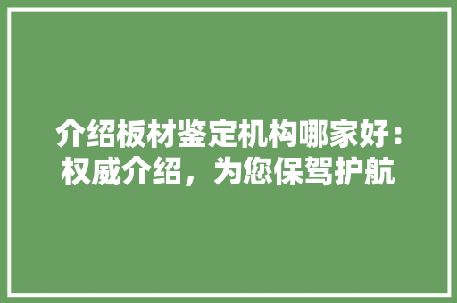 介绍板材鉴定机构哪家好：权威介绍，为您保驾护航