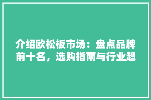 介绍欧松板市场：盘点品牌前十名，选购指南与行业趋势
