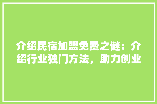 介绍民宿加盟免费之谜：介绍行业独门方法，助力创业无忧