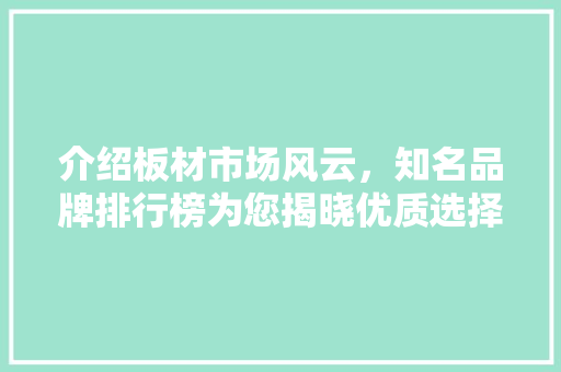 介绍板材市场风云，知名品牌排行榜为您揭晓优质选择