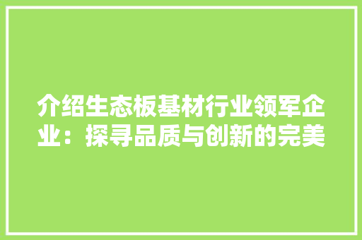 介绍生态板基材行业领军企业：探寻品质与创新的完美融合